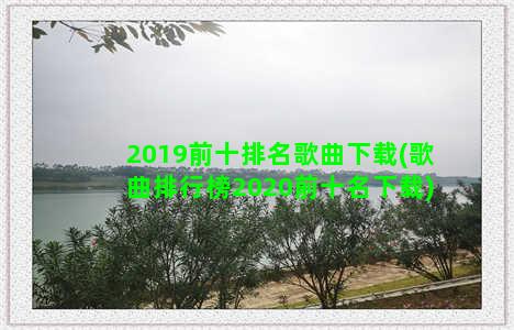 2019前十排名歌曲下载(歌曲排行榜2020前十名下载)