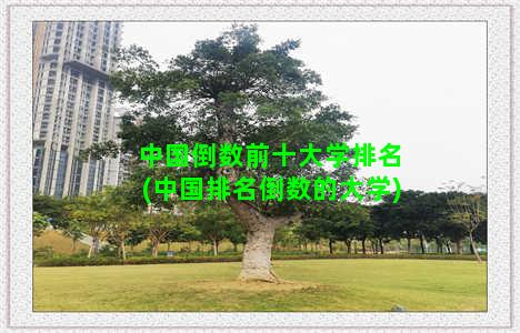 中国倒数前十大学排名(中国排名倒数的大学)