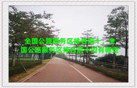 全国公路服务区排名前十，全国公路服务区排名前十的有哪些