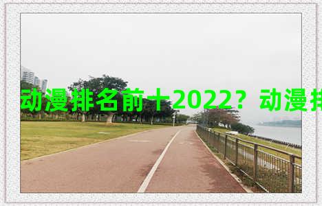 动漫排名前十2022？动漫排名前十名