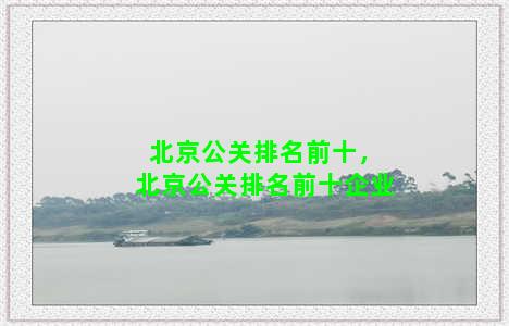 北京公关排名前十，北京公关排名前十企业