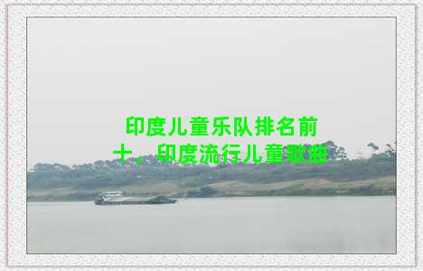 印度儿童乐队排名前十，印度流行儿童歌曲