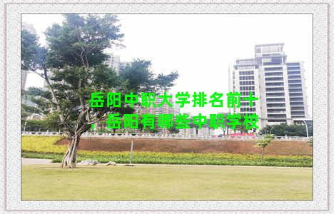 岳阳中职大学排名前十，岳阳有哪些中职学校