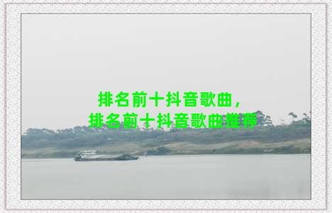 排名前十抖音歌曲，排名前十抖音歌曲推荐