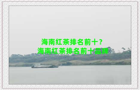 海南红茶排名前十？海南红茶排名前十品牌