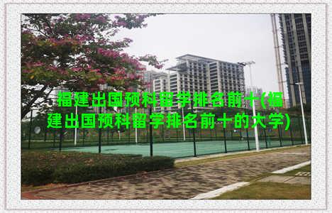 福建出国预科留学排名前十(福建出国预科留学排名前十的大学)